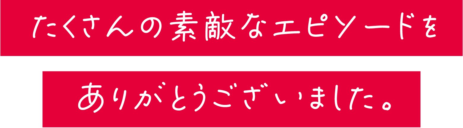 たくさんの素敵なエピソードをありがとうございました。